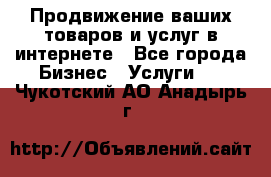 Продвижение ваших товаров и услуг в интернете - Все города Бизнес » Услуги   . Чукотский АО,Анадырь г.